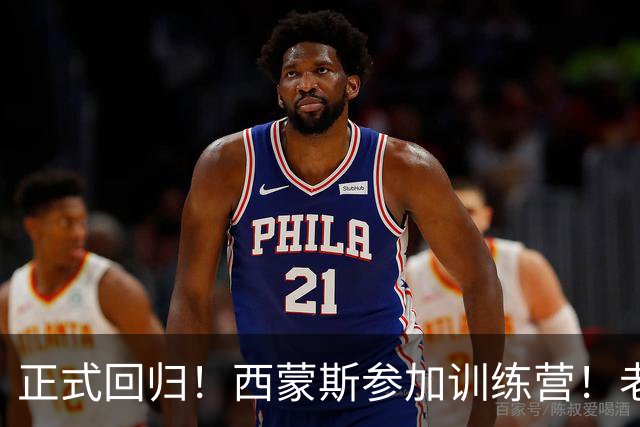 正式回归！西蒙斯参加训练营！老詹面子真够大的！